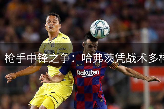 枪手中锋之争：哈弗茨凭战术多样性力压新援
